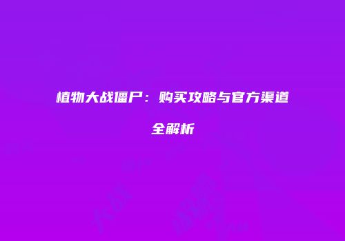 植物大战僵尸：购买攻略与官方渠道全解析