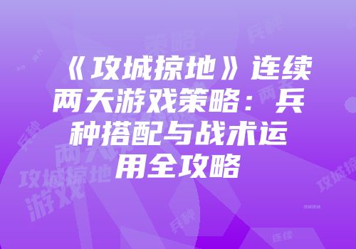 《攻城掠地》连续两天游戏策略：兵种搭配与战术运用全攻略