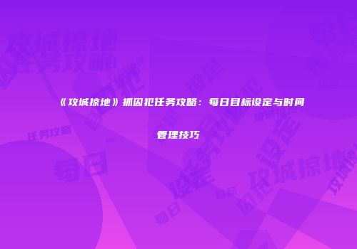 《攻城掠地》抓囚犯任务攻略：每日目标设定与时间管理技巧