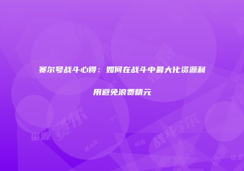 赛尔号战斗心得：如何在战斗中最大化资源利用避免浪费精元