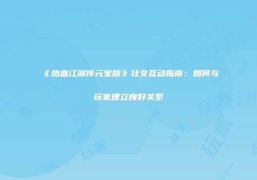 《热血江湖传元宝版》社交互动指南:如何与玩家建立良好关系