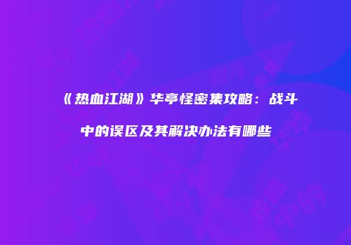 《热血江湖》华亭怪密集攻略：战斗中的误区及其解决办法有哪些
