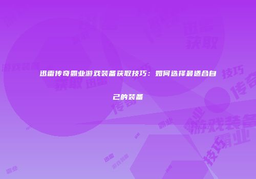 迅雷传奇霸业游戏装备获取技巧:如何选择最适合自己的装备