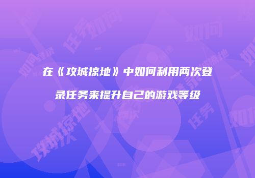 在《攻城掠地》中如何利用两次登录任务来提升自己的游戏等级
