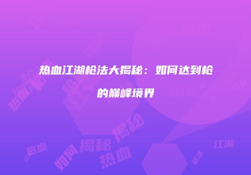 热血江湖枪法大揭秘：如何达到枪的巅峰境界