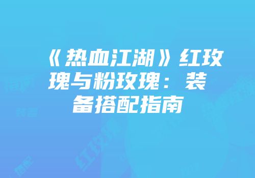 《热血江湖》红玫瑰与粉玫瑰：装备搭配指南