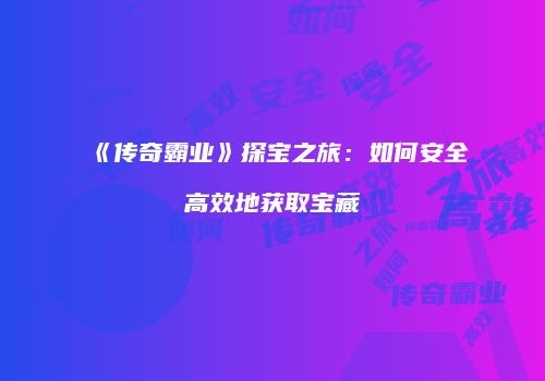 《传奇霸业》探宝之旅：如何安全高效地获取宝藏