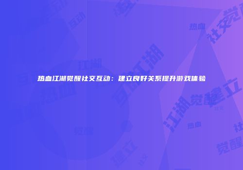 热血江湖觉醒社交互动:建立良好关系提升游戏体验