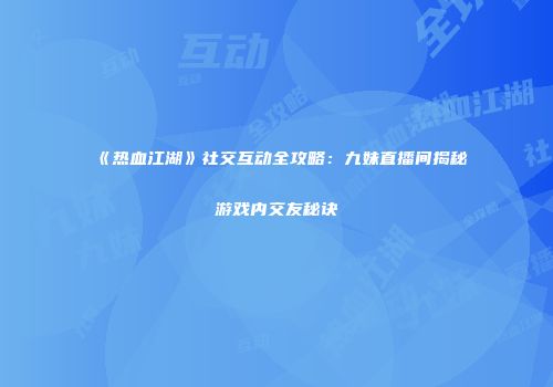 《热血江湖》社交互动全攻略:九妹直播间揭秘游戏内交友秘诀