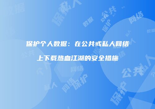 保护个人数据：在公共或私人网络上下载热血江湖的安全措施