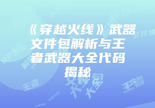 《穿越火线》武器文件包解析与王者武器大全代码揭秘