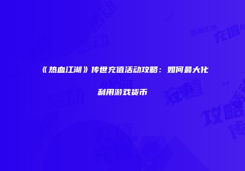 《热血江湖》传世充值活动攻略：如何最大化利用游戏货币