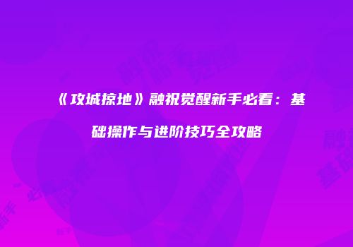 《攻城掠地》融祝觉醒新手必看：基础操作与进阶技巧全攻略