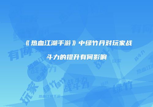 《热血江湖手游》中绿竹丹对玩家战斗力的提升有何影响