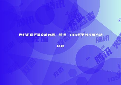 火影忍者手游充值攻略：腾讯、iOS多平台充值方法详解