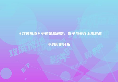 《攻城掠地》中的策略调整：影子与募兵上限对战斗的影响分析