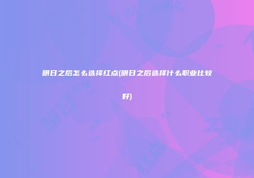 明日之后怎么选择红点(明日之后选择什么职业比较好)
