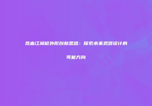 热血江湖枪外形创新思路：探索未来武器设计的可能方向