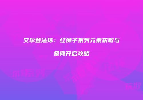 艾尔登法环：红狮子系列元素获取与祭典开启攻略