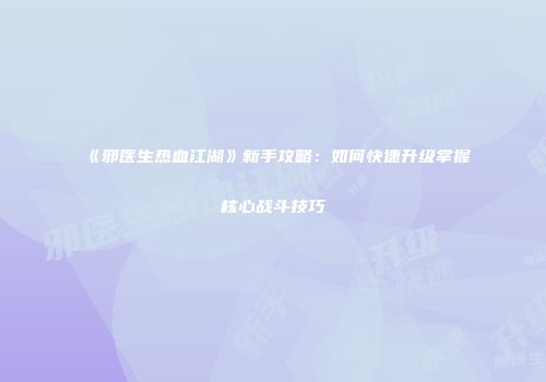 《邪医生热血江湖》新手攻略：如何快速升级掌握核心战斗技巧