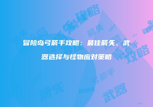 冒险岛弓箭手攻略：最佳箭矢、武器选择与怪物应对策略