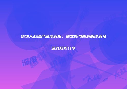 植物大战僵尸深度解析：熊式版与西游版详解及游戏知识分享