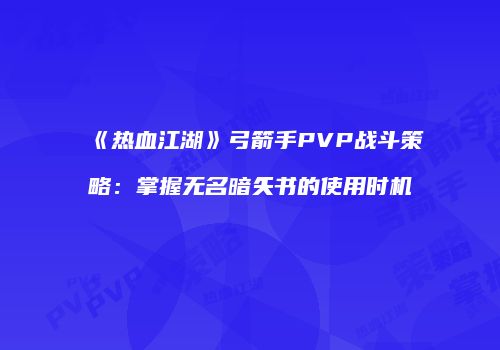《热血江湖》弓箭手PVP战斗策略：掌握无名暗矢书的使用时机