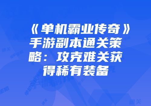 《单机霸业传奇》手游副本通关策略：攻克难关获得稀有装备