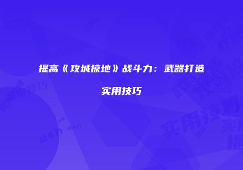 提高《攻城掠地》战斗力：武器打造实用技巧