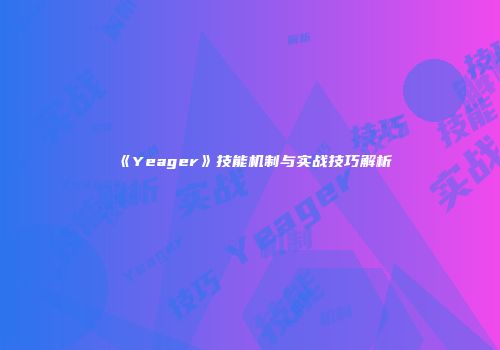 《Yeager》技能机制与实战技巧解析