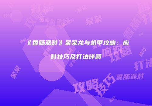 《香肠派对》呆呆龙与机甲攻略：应对技巧及打法详解