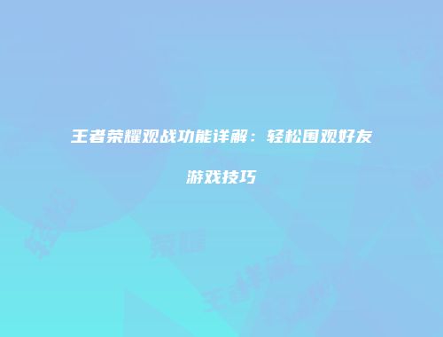 王者荣耀观战功能详解：轻松围观好友游戏技巧