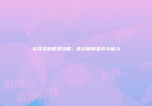 游戏资源管理攻略：高效利用金币与体力