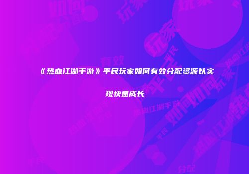 《热血江湖手游》平民玩家如何有效分配资源以实现快速成长