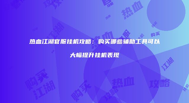 热血江湖官服挂机攻略：购买哪些辅助工具可以大幅提升挂机表现