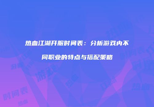 热血江湖开服时间表：分析游戏内不同职业的特点与搭配策略
