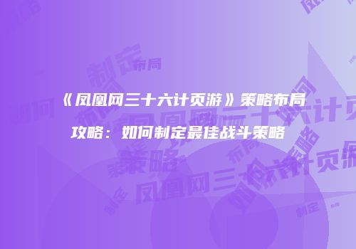 《凤凰网三十六计页游》策略布局攻略：如何制定最佳战斗策略