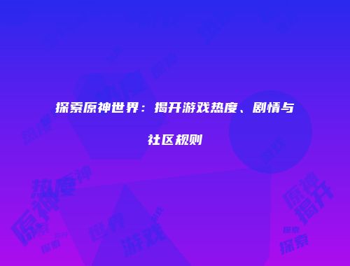 探索原神世界：揭开游戏热度、剧情与社区规则