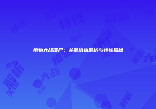 植物大战僵尸：关键植物解析与特性揭秘