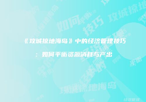 《攻城掠地海岛》中的经济管理技巧：如何平衡资源消耗与产出
