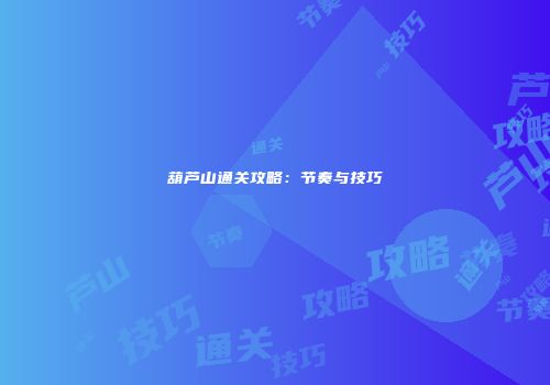 葫芦山通关攻略：节奏与技巧