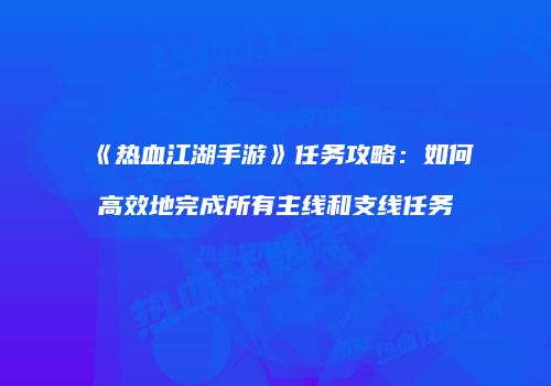 《热血江湖手游》任务攻略：如何高效地完成所有主线和支线任务