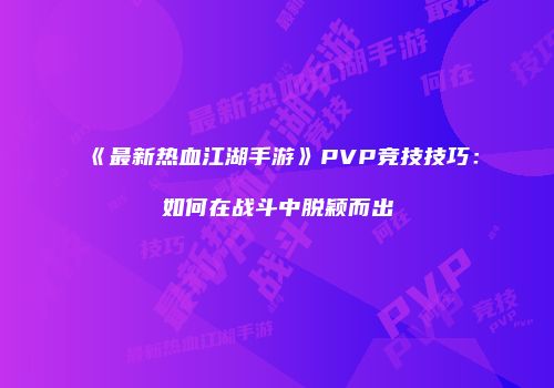 《最新热血江湖手游》PVP竞技技巧:如何在战斗中脱颖而出