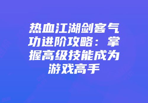 热血江湖剑客气功进阶攻略：掌握高级技能成为游戏高手