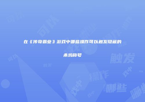 在《传奇霸业》游戏中哪些操作可以触发隐藏的杀鸡称号