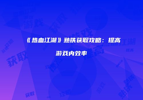 《热血江湖》熟铁获取攻略：提高游戏内效率