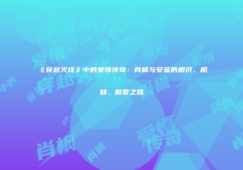 《穿越火线》中的爱情传奇：肖枫与安蓝的相识、相知、相爱之路