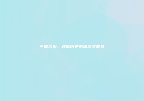 三国沙盘：触摸历史的热血与智慧