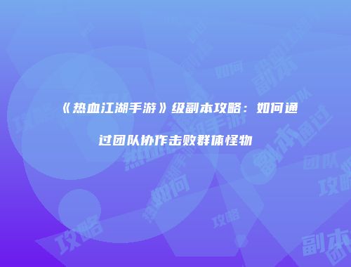 《热血江湖手游》级副本攻略：如何通过团队协作击败群体怪物