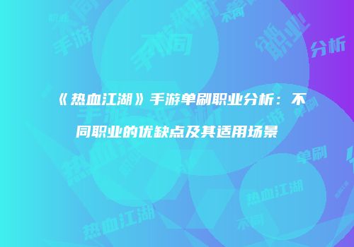 《热血江湖》手游单刷职业分析：不同职业的优缺点及其适用场景